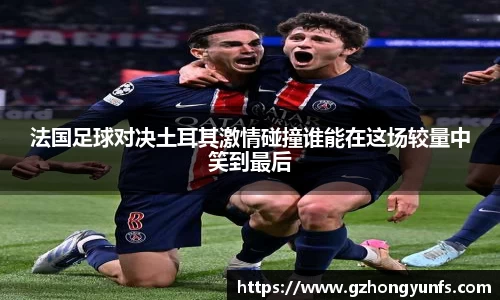 法国足球对决土耳其激情碰撞谁能在这场较量中笑到最后